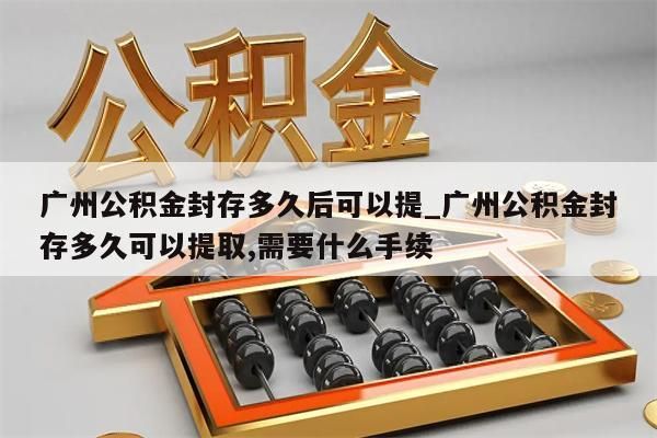 广州公积金封存多久后可以提_广州公积金封存多久可以提取,需要什么手续